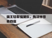 爱游戏网页版-国王轻取福建队，陶汉林惊艳四座